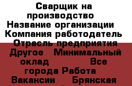 Сварщик на производство › Название организации ­ Компания-работодатель › Отрасль предприятия ­ Другое › Минимальный оклад ­ 20 000 - Все города Работа » Вакансии   . Брянская обл.